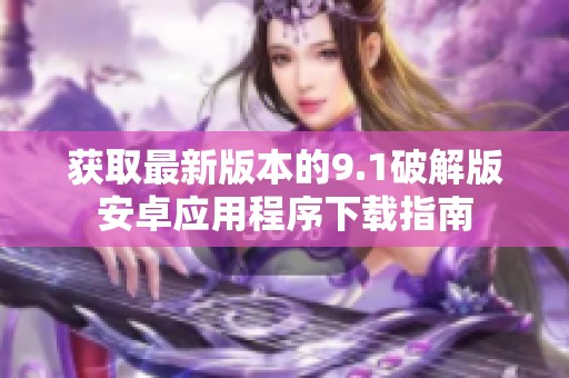 获取最新版本的9.1破解版安卓应用程序下载指南