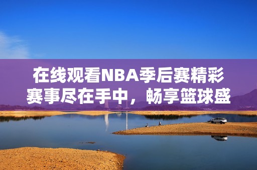 在线观看NBA季后赛精彩赛事尽在手中，畅享篮球盛宴