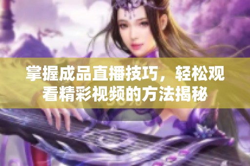 掌握成品直播技巧，轻松观看精彩视频的方法揭秘