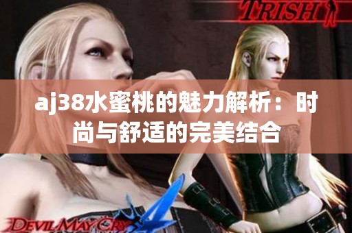 aj38水蜜桃的魅力解析：时尚与舒适的完美结合