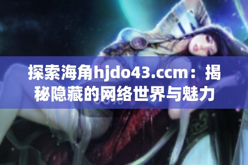 探索海角hjdo43.ccm：揭秘隐藏的网络世界与魅力