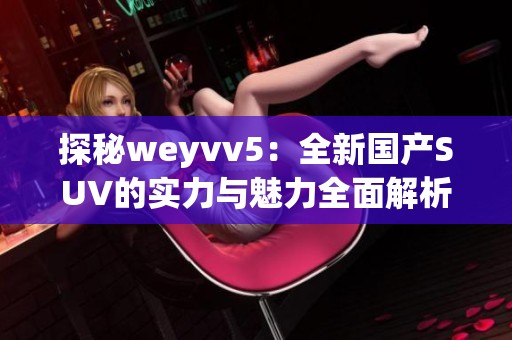 探秘weyvv5：全新国产SUV的实力与魅力全面解析