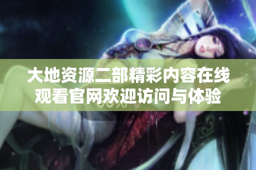 大地资源二部精彩内容在线观看官网欢迎访问与体验