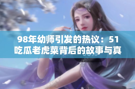 98年幼师引发的热议：51吃瓜老虎菜背后的故事与真相