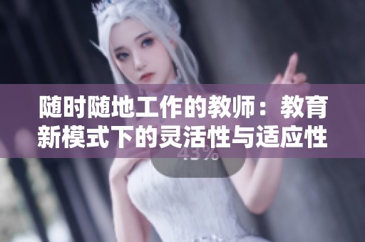 随时随地工作的教师：教育新模式下的灵活性与适应性