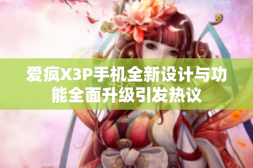 爱疯X3P手机全新设计与功能全面升级引发热议