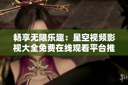 畅享无限乐趣：星空视频影视大全免费在线观看平台推荐