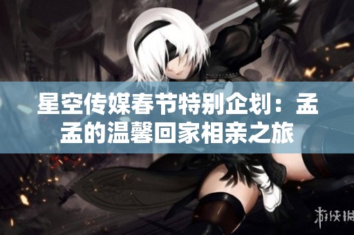 星空传媒春节特别企划：孟孟的温馨回家相亲之旅