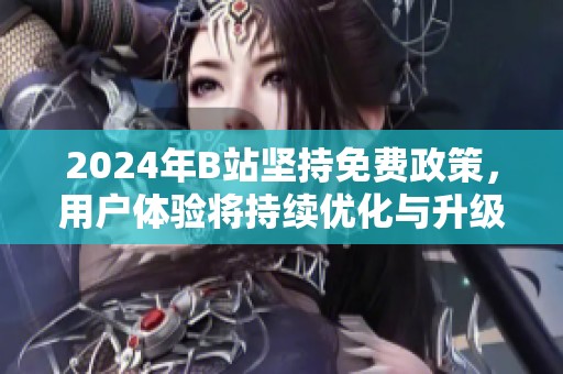 2024年B站坚持免费政策，用户体验将持续优化与升级
