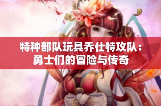 特种部队玩具乔仕特攻队：勇士们的冒险与传奇