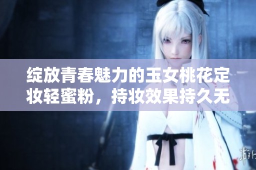绽放青春魅力的玉女桃花定妆轻蜜粉，持妆效果持久无瑕