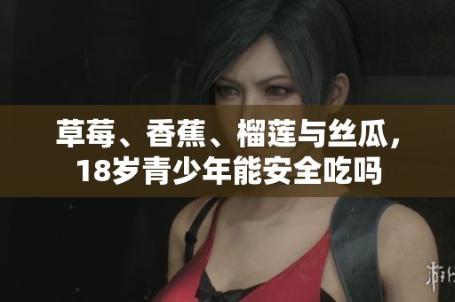 草莓、香蕉、榴莲与丝瓜，18岁青少年能安全吃吗