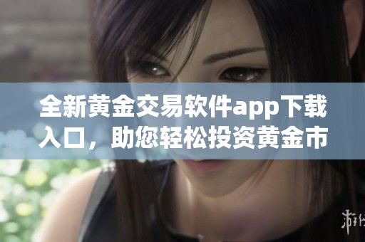 全新黄金交易软件app下载入口，助您轻松投资黄金市场
