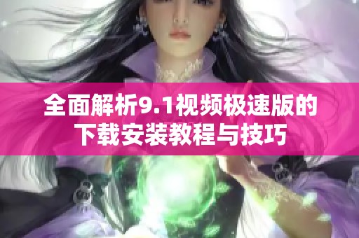 全面解析9.1视频极速版的下载安装教程与技巧