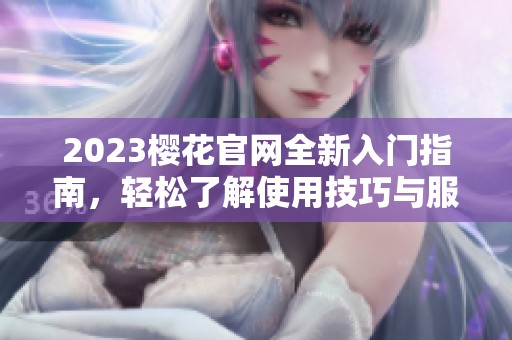 2023樱花官网全新入门指南，轻松了解使用技巧与服务内容