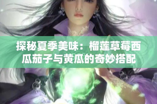 探秘夏季美味：榴莲草莓西瓜茄子与黄瓜的奇妙搭配