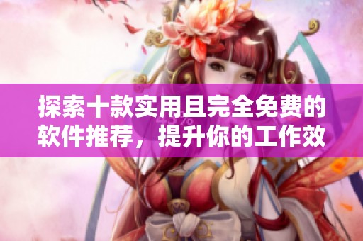 探索十款实用且完全免费的软件推荐，提升你的工作效率