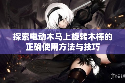 探索电动木马上旋转木棒的正确使用方法与技巧