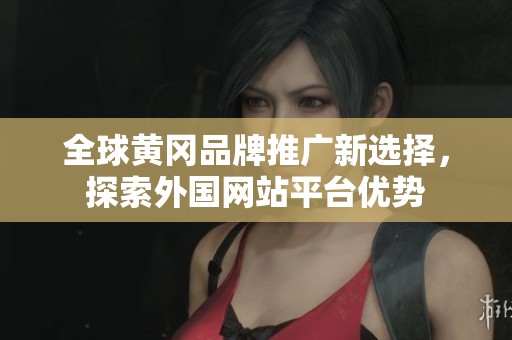 全球黄冈品牌推广新选择，探索外国网站平台优势