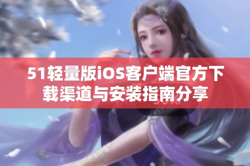 51轻量版iOS客户端官方下载渠道与安装指南分享