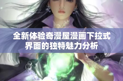全新体验奇漫屋漫画下拉式界面的独特魅力分析