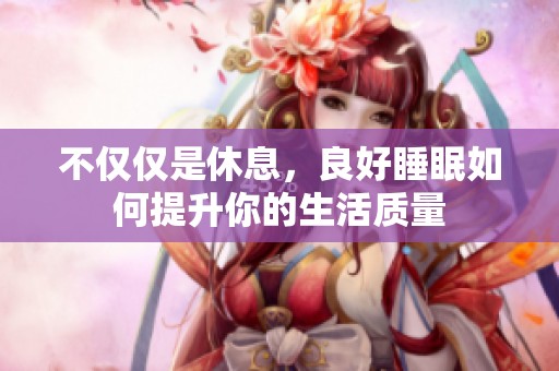 不仅仅是休息，良好睡眠如何提升你的生活质量