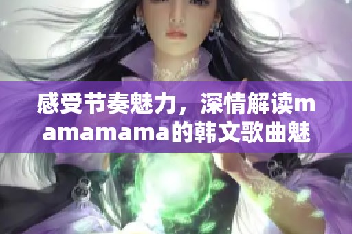感受节奏魅力，深情解读mamamama的韩文歌曲魅力与内涵