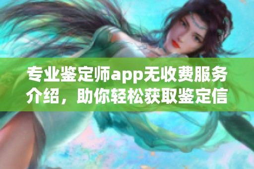专业鉴定师app无收费服务介绍，助你轻松获取鉴定信息