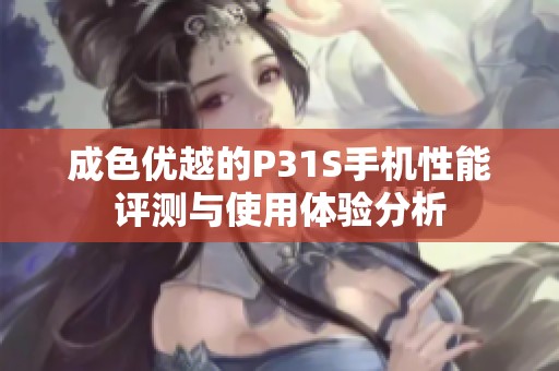 成色优越的P31S手机性能评测与使用体验分析