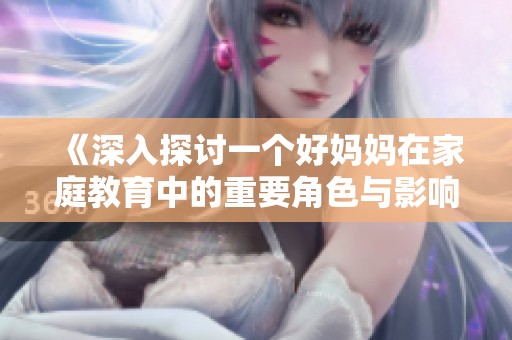 《深入探讨一个好妈妈在家庭教育中的重要角色与影响》