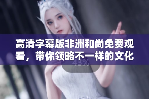 高清字幕版非洲和尚免费观看，带你领略不一样的文化之旅
