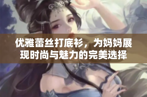 优雅蕾丝打底衫，为妈妈展现时尚与魅力的完美选择