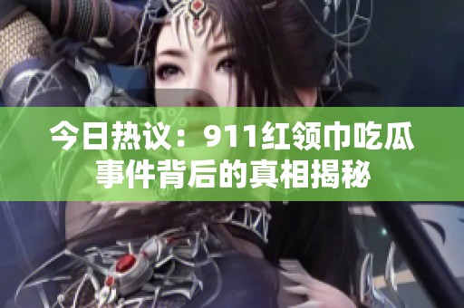 今日热议：911红领巾吃瓜事件背后的真相揭秘