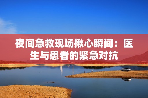 夜间急救现场揪心瞬间：医生与患者的紧急对抗