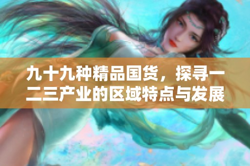 九十九种精品国货，探寻一二三产业的区域特点与发展潜力