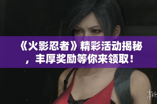 《火影忍者》精彩活动揭秘，丰厚奖励等你来领取！