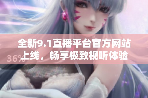 全新9.1直播平台官方网站上线，畅享极致视听体验