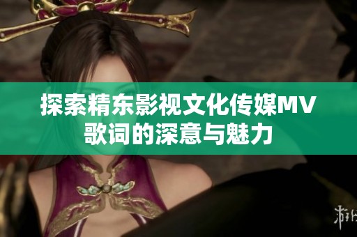 探索精东影视文化传媒MV歌词的深意与魅力