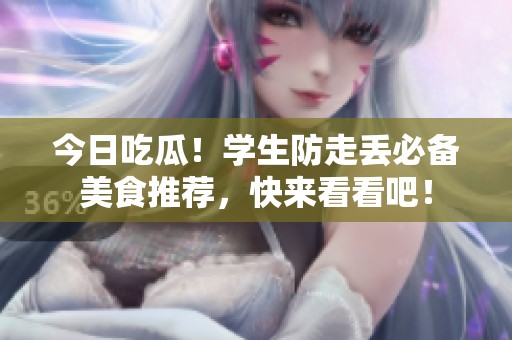 今日吃瓜！学生防走丢必备美食推荐，快来看看吧！