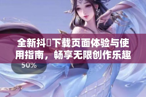 全新抖抈下载页面体验与使用指南，畅享无限创作乐趣