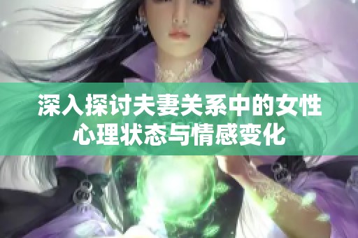 深入探讨夫妻关系中的女性心理状态与情感变化
