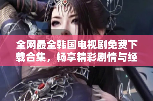 全网最全韩国电视剧免费下载合集，畅享精彩剧情与经典作品