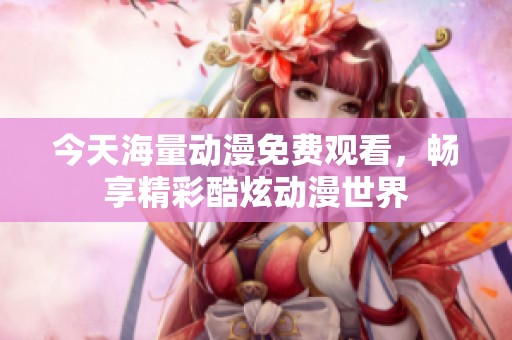 今天海量动漫免费观看，畅享精彩酷炫动漫世界