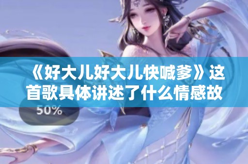 《好大儿好大儿快喊爹》这首歌具体讲述了什么情感故事呢？