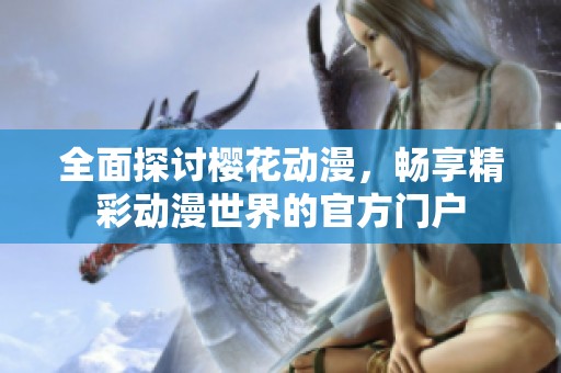全面探讨樱花动漫，畅享精彩动漫世界的官方门户