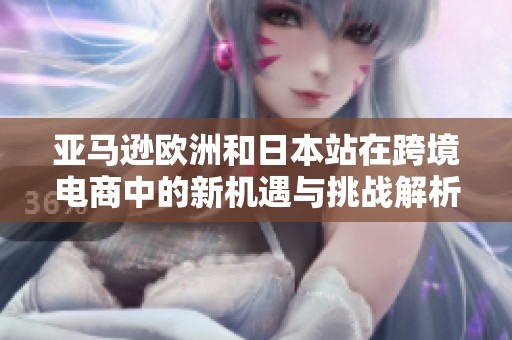 亚马逊欧洲和日本站在跨境电商中的新机遇与挑战解析
