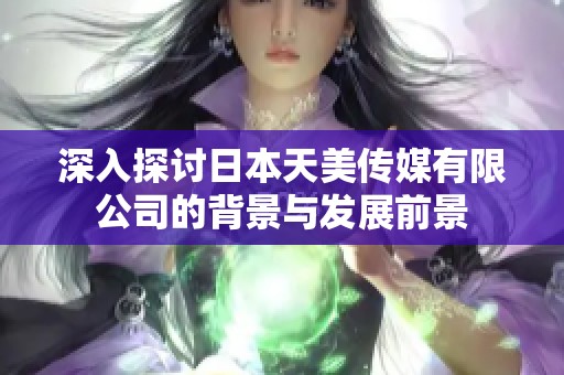 深入探讨日本天美传媒有限公司的背景与发展前景