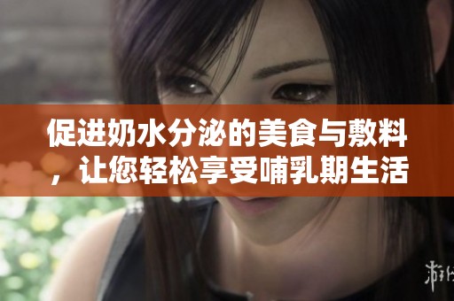 促进奶水分泌的美食与敷料，让您轻松享受哺乳期生活