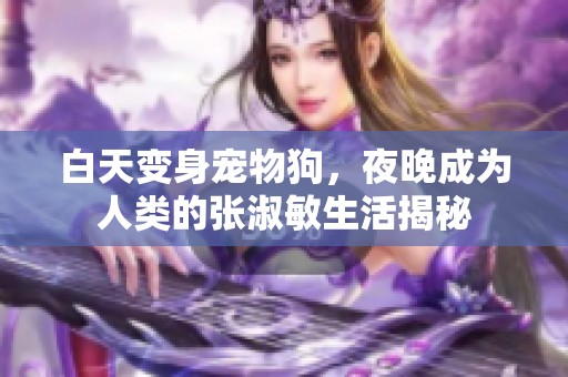 白天变身宠物狗，夜晚成为人类的张淑敏生活揭秘