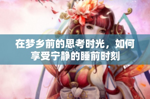 在梦乡前的思考时光，如何享受宁静的睡前时刻